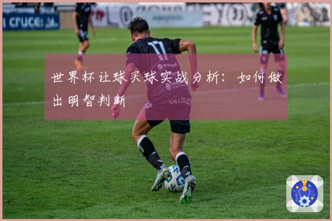 世界杯让球买球实战分析：如何做出明智判断