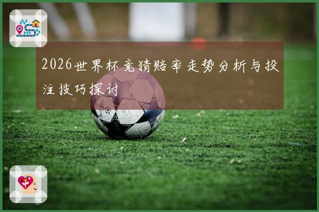 2026世界杯竞猜赔率走势分析与投注技巧探讨