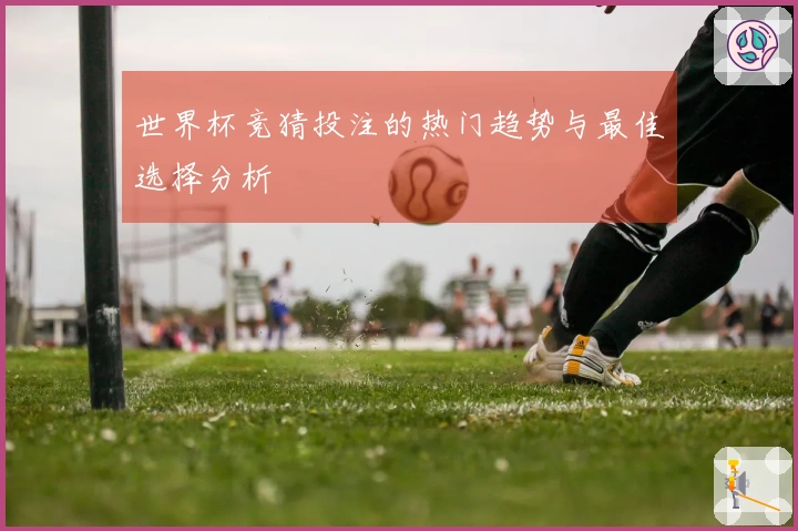 世界杯竞猜投注的热门趋势与最佳选择分析