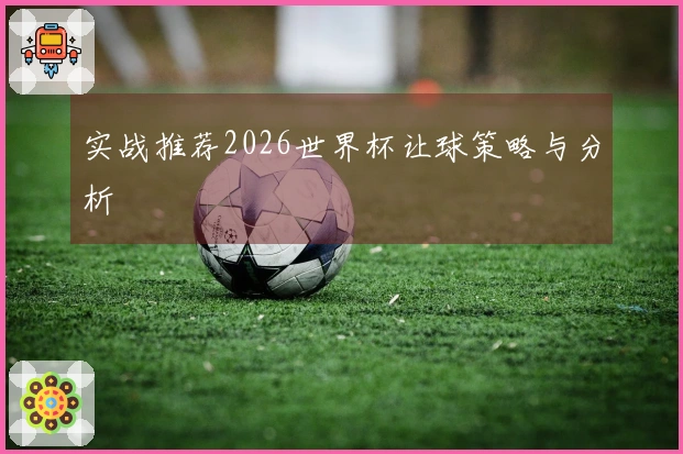 实战推荐2026世界杯让球策略与分析