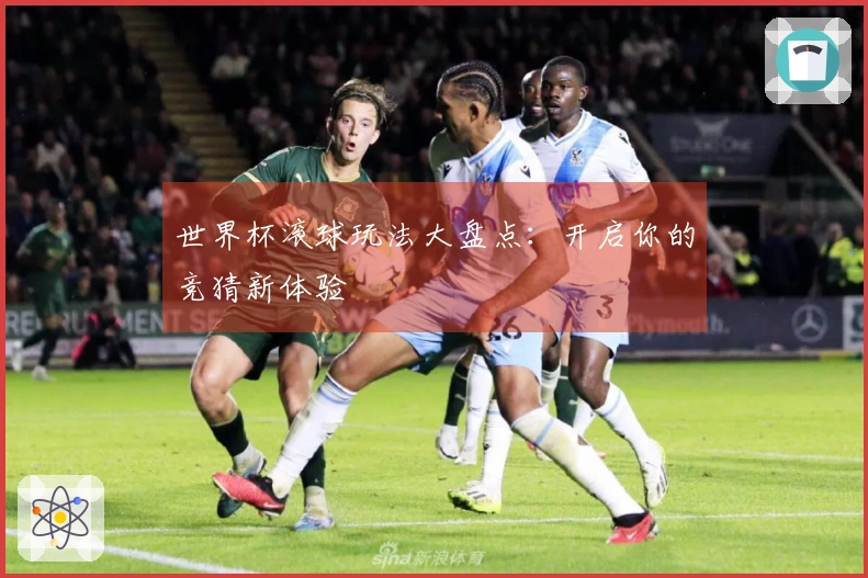 世界杯滚球玩法大盘点：开启你的竞猜新体验