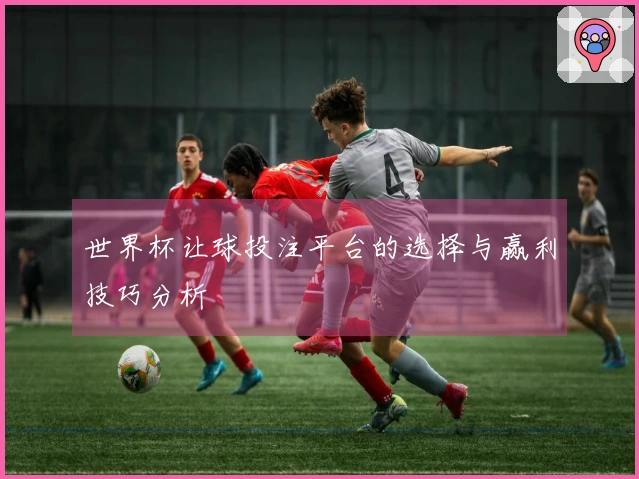 世界杯让球投注平台的选择与赢利技巧分析