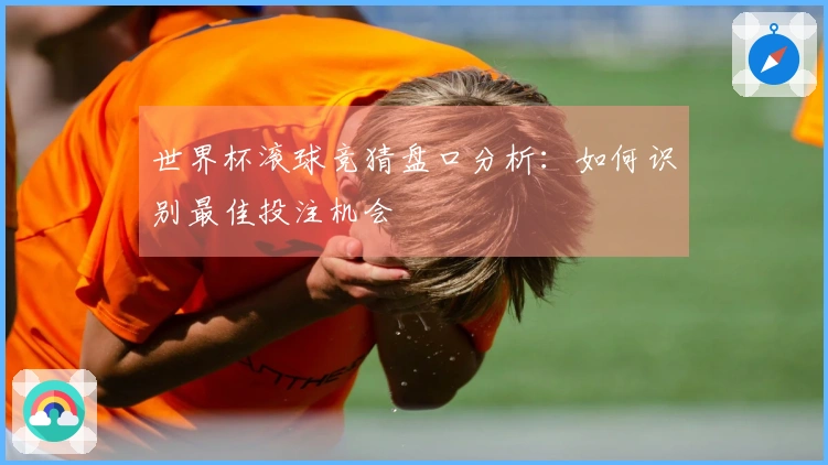世界杯滚球竞猜盘口分析：如何识别最佳投注机会