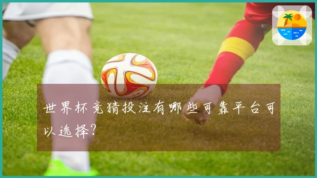 世界杯竞猜投注有哪些可靠平台可以选择？