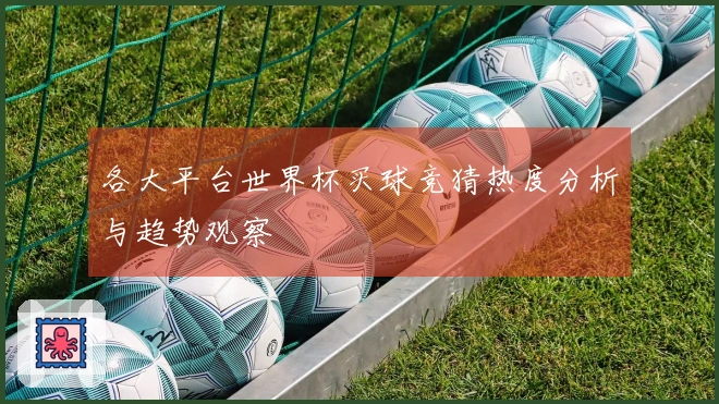 各大平台世界杯买球竞猜热度分析与趋势观察