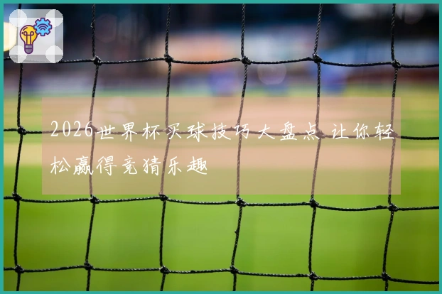 2026世界杯买球技巧大盘点 让你轻松赢得竞猜乐趣