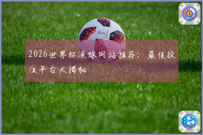 2026世界杯滚球网站推荐：最佳投注平台大揭秘