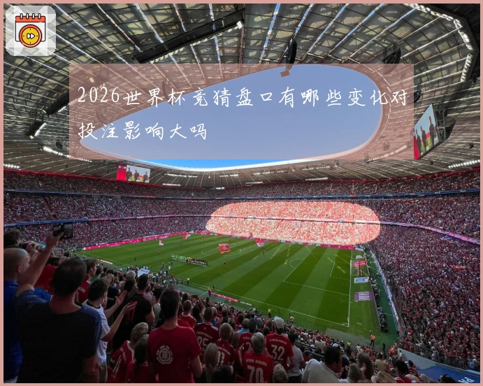 2026世界杯竞猜盘口有哪些变化对投注影响大吗