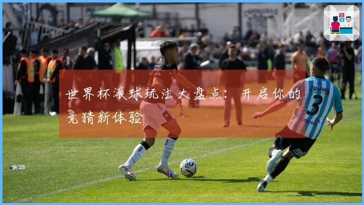 世界杯滚球玩法大盘点：开启你的竞猜新体验