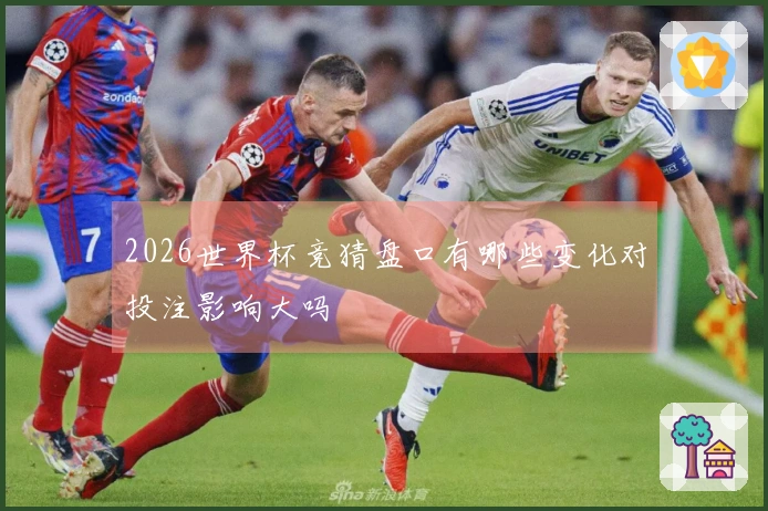 2026世界杯竞猜盘口有哪些变化对投注影响大吗