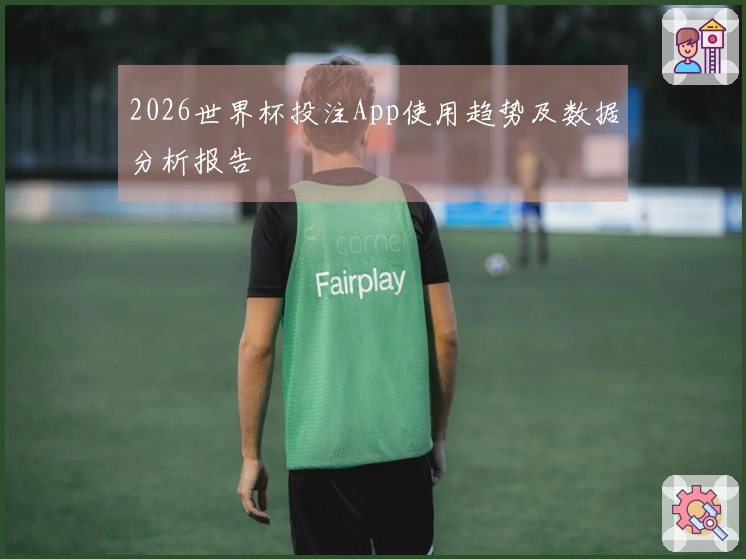 2026世界杯投注App使用趋势及数据分析报告