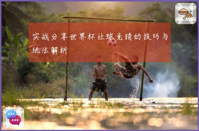 实战分享世界杯让球竞猜的技巧与玩法解析