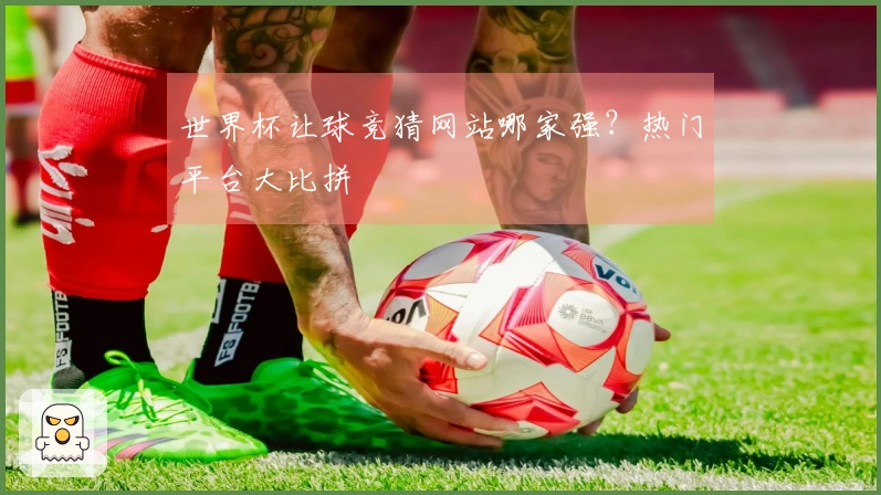 世界杯让球竞猜网站哪家强？热门平台大比拼