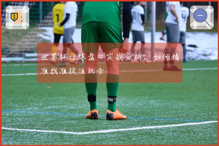 世界杯让球盘口实战分析：如何精准找准投注机会