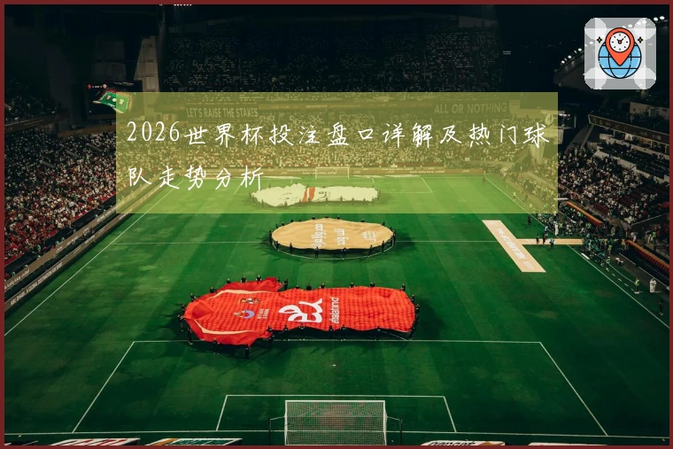 2026世界杯投注盘口详解及热门球队走势分析