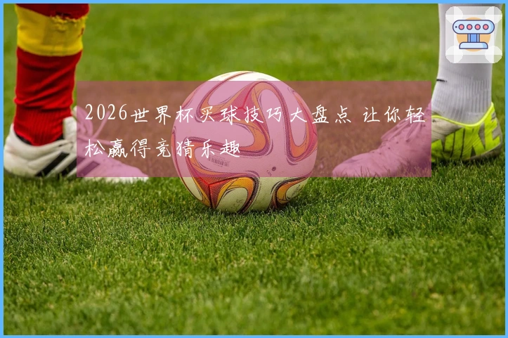 2026世界杯买球技巧大盘点 让你轻松赢得竞猜乐趣