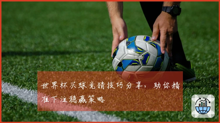 世界杯买球竞猜技巧分享，助你精准下注稳赢策略