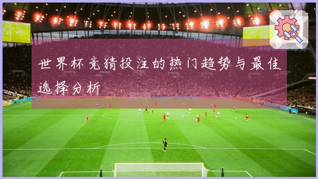 世界杯竞猜投注的热门趋势与最佳选择分析